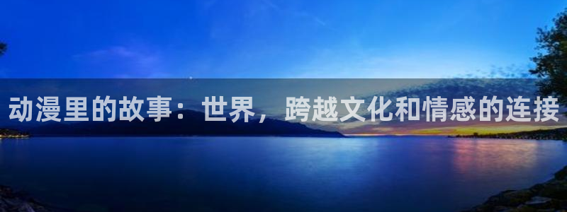 火狼动漫 官网：动漫里的故事：世界，跨越文化和情感的连接